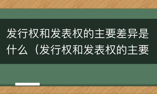 发行权和发表权的主要差异是什么（发行权和发表权的主要差异是什么）