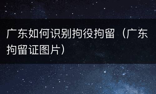 广东如何识别拘役拘留（广东拘留证图片）