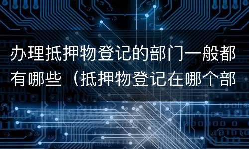 办理抵押物登记的部门一般都有哪些（抵押物登记在哪个部门）
