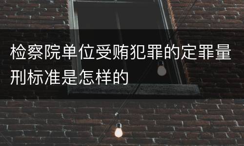 检察院单位受贿犯罪的定罪量刑标准是怎样的