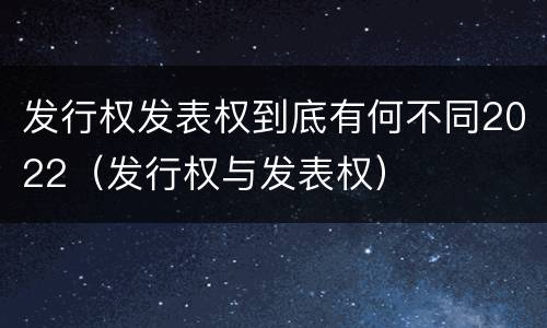 发行权发表权到底有何不同2022（发行权与发表权）