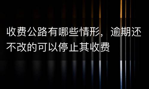 收费公路有哪些情形，逾期还不改的可以停止其收费