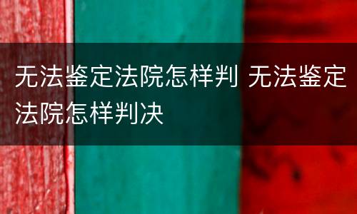 无法鉴定法院怎样判 无法鉴定法院怎样判决