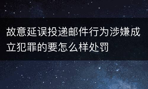 故意延误投递邮件行为涉嫌成立犯罪的要怎么样处罚