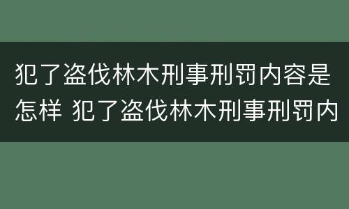 犯了盗伐林木刑事刑罚内容是怎样 犯了盗伐林木刑事刑罚内容是怎样的