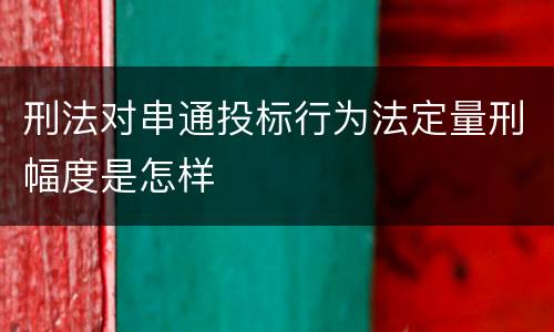 刑法对串通投标行为法定量刑幅度是怎样