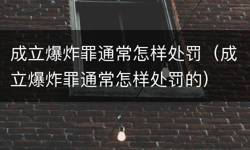 成立爆炸罪通常怎样处罚（成立爆炸罪通常怎样处罚的）