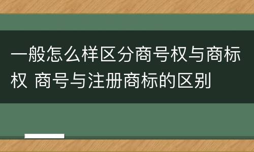 一般怎么样区分商号权与商标权 商号与注册商标的区别