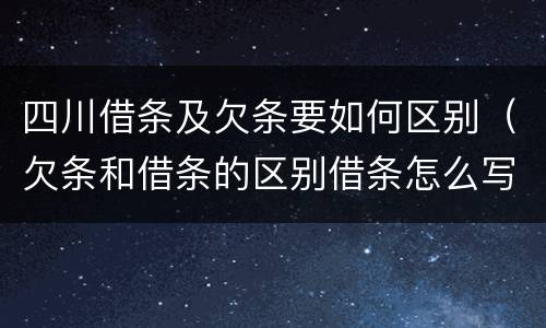 四川借条及欠条要如何区别（欠条和借条的区别借条怎么写）