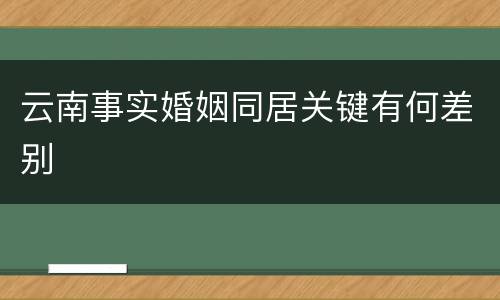 云南事实婚姻同居关键有何差别
