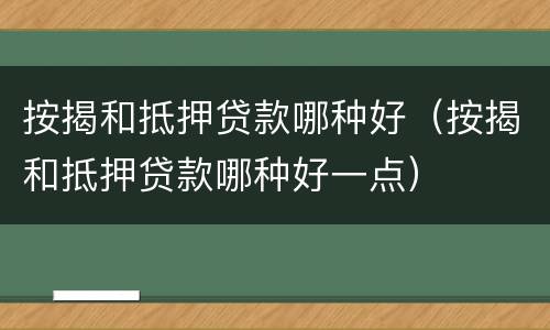 按揭和抵押贷款哪种好（按揭和抵押贷款哪种好一点）