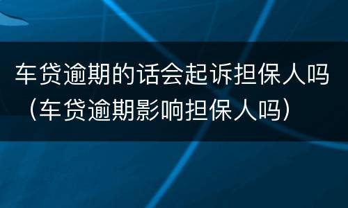 车贷逾期的话会起诉担保人吗（车贷逾期影响担保人吗）