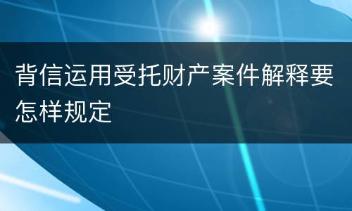 背信运用受托财产案件解释要怎样规定