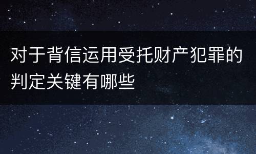 对于背信运用受托财产犯罪的判定关键有哪些