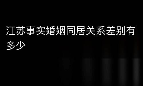江苏事实婚姻同居关系差别有多少