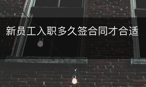 新员工入职多久签合同才合适