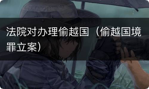 法院对办理偷越国（偷越国境罪立案）