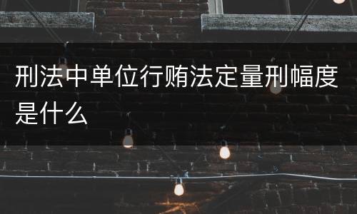 刑法中单位行贿法定量刑幅度是什么