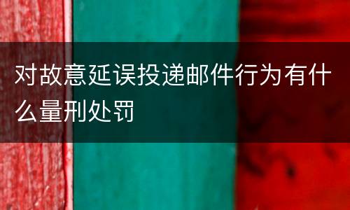 对故意延误投递邮件行为有什么量刑处罚