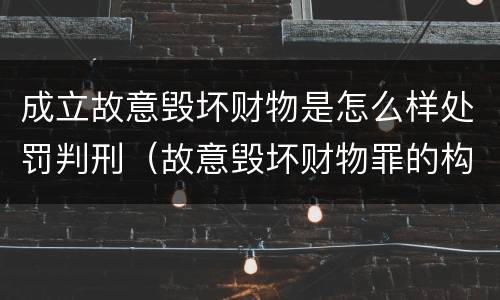 成立故意毁坏财物是怎么样处罚判刑（故意毁坏财物罪的构成要件是什么?如何处罚?）