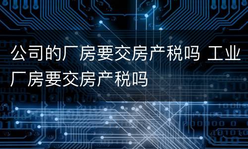 公司的厂房要交房产税吗 工业厂房要交房产税吗