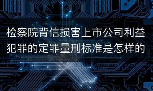 检察院背信损害上市公司利益犯罪的定罪量刑标准是怎样的