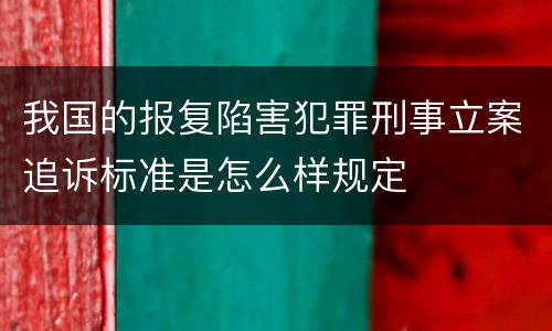我国的报复陷害犯罪刑事立案追诉标准是怎么样规定