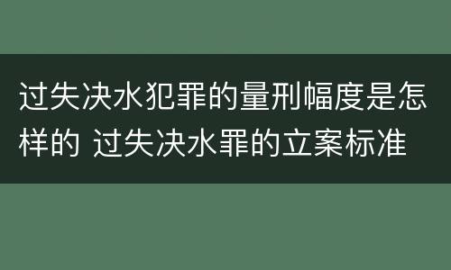 过失决水犯罪的量刑幅度是怎样的 过失决水罪的立案标准