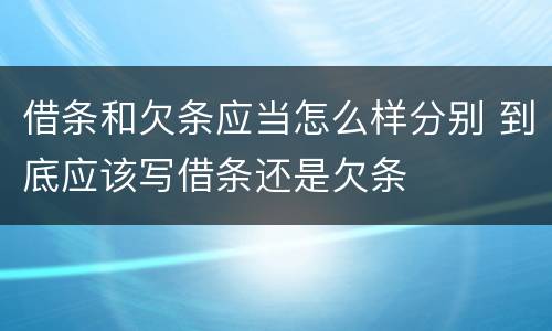 借条和欠条应当怎么样分别 到底应该写借条还是欠条