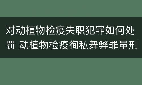 对动植物检疫失职犯罪如何处罚 动植物检疫徇私舞弊罪量刑
