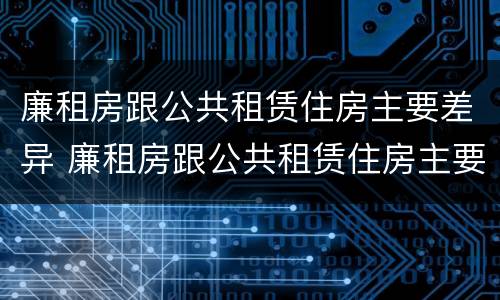 廉租房跟公共租赁住房主要差异 廉租房跟公共租赁住房主要差异在哪