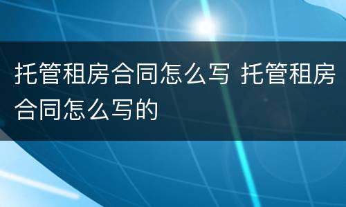 托管租房合同怎么写 托管租房合同怎么写的