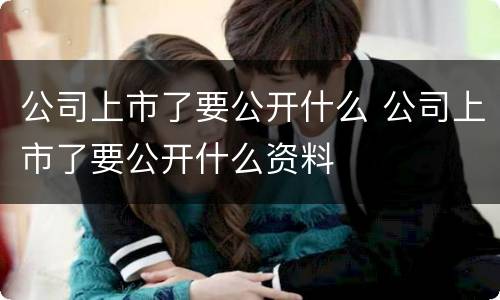 公司上市了要公开什么 公司上市了要公开什么资料