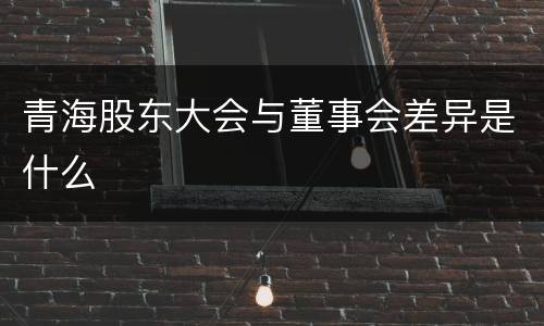 青海股东大会与董事会差异是什么