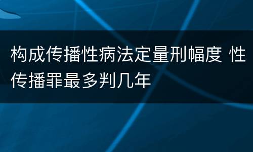 构成传播性病法定量刑幅度 性传播罪最多判几年