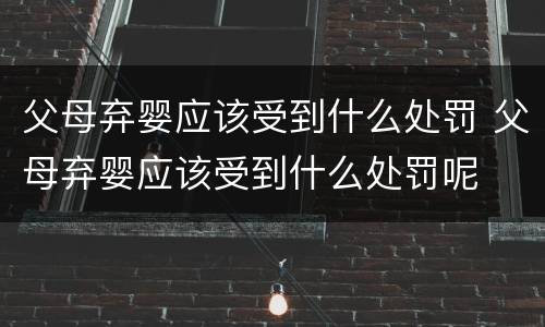 父母弃婴应该受到什么处罚 父母弃婴应该受到什么处罚呢