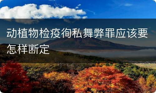 动植物检疫徇私舞弊罪应该要怎样断定