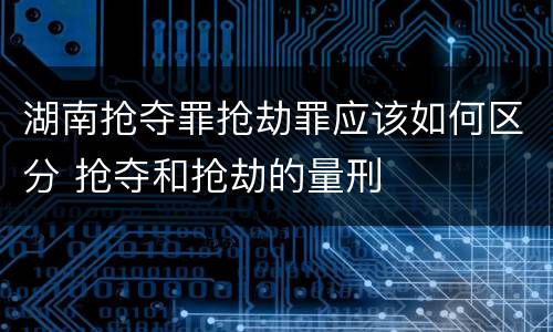 湖南抢夺罪抢劫罪应该如何区分 抢夺和抢劫的量刑