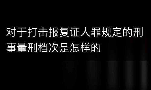 对于打击报复证人罪规定的刑事量刑档次是怎样的