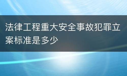 法律工程重大安全事故犯罪立案标准是多少