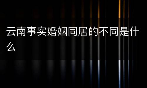 云南事实婚姻同居的不同是什么