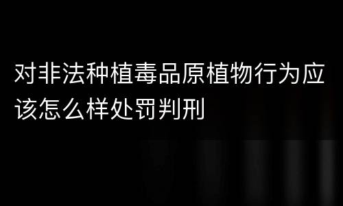 对非法种植毒品原植物行为应该怎么样处罚判刑