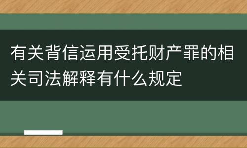 有关背信运用受托财产罪的相关司法解释有什么规定