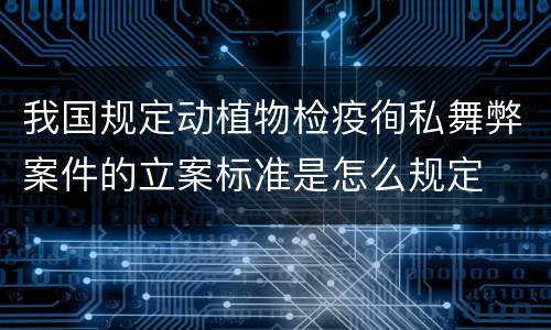 我国规定动植物检疫徇私舞弊案件的立案标准是怎么规定