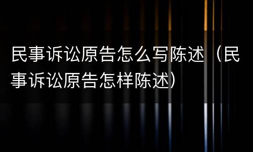 民事诉讼原告怎么写陈述（民事诉讼原告怎样陈述）
