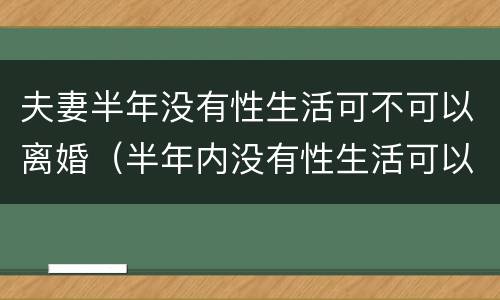 夫妻半年没有性生活可不可以离婚（半年内没有性生活可以离婚吗）