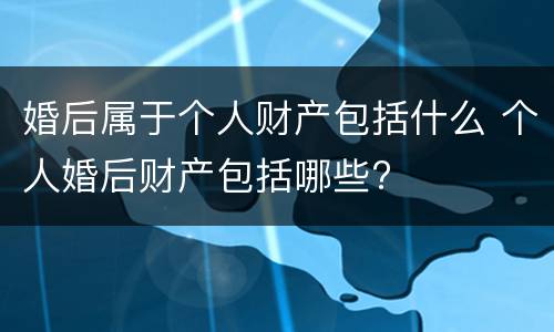 婚后属于个人财产包括什么 个人婚后财产包括哪些?