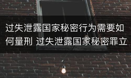 过失泄露国家秘密行为需要如何量刑 过失泄露国家秘密罪立案的标准
