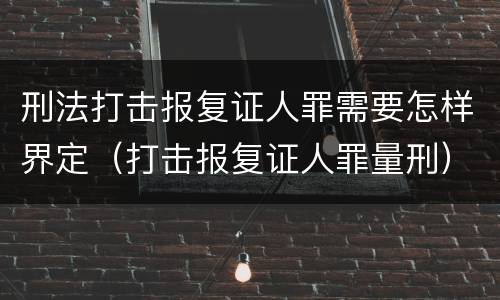 刑法打击报复证人罪需要怎样界定（打击报复证人罪量刑）