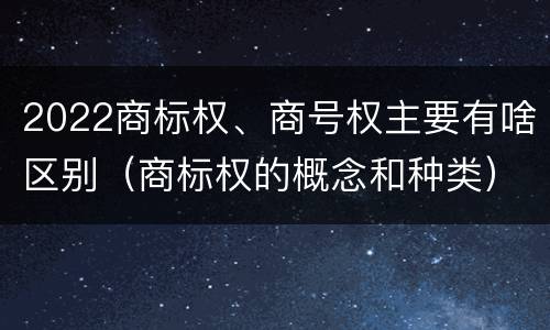 2022商标权、商号权主要有啥区别（商标权的概念和种类）